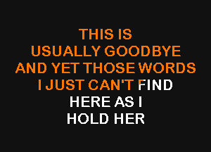 THIS IS
USUALLY GOODBYE
AND YET THOSEWORDS
IJUST CAN'T FIND
HERE AS I
HOLD HER