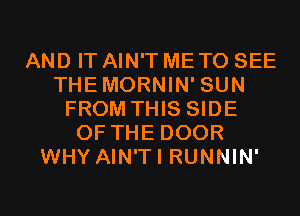 AND IT AIN'T ME TO SEE
THEMORNIN' SUN
FROM THIS SIDE
OF THE DOOR
WHY AIN'TI RUNNIN'