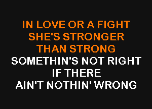 IN LOVE OR A FIGHT
SHE'S STRONGER
THAN STRONG
SOMETHIN'S NOT RIGHT
IFTHERE
AIN'T NOTHIN'WRONG