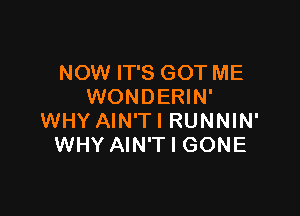 NOW IT'S GOT ME
WONDERIN'

WHY AIN'TI RUNNIN'
WHY AIN'T l GONE