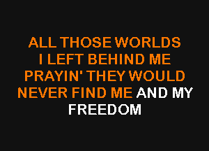 ALL THOSEWORLDS
I LEFT BEHIND ME
PRAYIN'THEY WOULD
NEVER FIND ME AND MY
FREEDOM