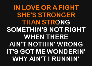 IN LOVE OR A FIGHT
SHE'S STRONGER
THAN STRONG
SOMETHIN'S NOT RIGHT
WHEN THERE
AIN'T NOTHIN'WRONG
IT'S GOT MEWONDERIN'
WHY AIN'TI RUNNIN'