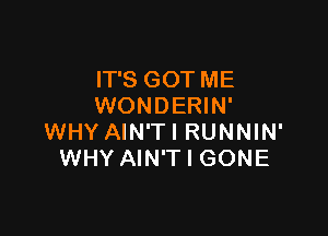 IT'S GOT ME
WONDERIN'

WHY AIN'TI RUNNIN'
WHY AIN'T l GONE