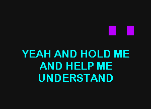 YEAH AND HOLD ME

AND HELP ME
UNDERSTAND