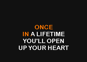 ONCE

IN A LIFETIME
YOU'LL OPEN
UPYOUR HEART