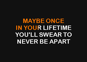 MAYBE ONCE
IN YOUR LIFETIME
YOU'LL SWEAR TO
NEVER BE APART

g