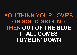 YOU THINK YOUR LOVE'S
0N SOLID GROUND
THEN OUT OF THE BLUE
IT ALL COMES
TUMBLIN' DOWN