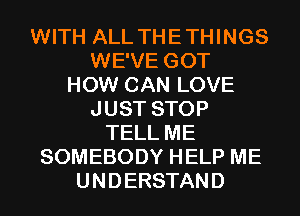 WITH ALL THE THINGS
WE'VE GOT
HOW CAN LOVE
JUST STOP
TELL ME
SOMEBODY HELP ME
U N D ERSTAN D