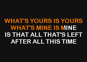 WHAT'S YOURS IS YOURS
WHAT'S MINE IS MINE
IS THAT ALL THAT'S LEFT
AFTER ALL THIS TIME