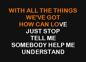 WITH ALL THE THINGS
WE'VE GOT
HOW CAN LOVE
JUST STOP
TELL ME
SOMEBODY HELP ME
U N D ERSTAN D