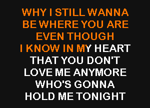 WHY I STILL WANNA
BEWHEREYOU ARE
EVEN THOUGH
IKNOW IN MY HEART
THAT YOU DON'T
LOVE ME ANYMORE
WHO'S GONNA
HOLD ME TONIGHT