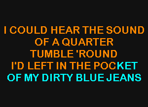 I COULD HEAR THE SOUND
OF AQUARTER
TUMBLE'ROUND
I'D LEFT IN THE POCKET
OF MY DIRTY BLUEJEANS