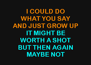 ICOULD DO
WHAT YOU SAY
AND JUST GROW UP

IT MIGHT BE
WORTH ASHOT

BUT THEN AGAIN
MAYBE NOT