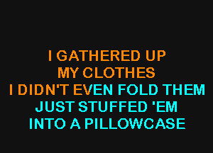 I GATHERED UP
MYCLOTHES
I DIDN'T EVEN FOLD THEM
JUST STUFFED 'EM
INTO A PILLOWCASE