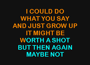 ICOULD DO
WHAT YOU SAY
AND JUST GROW UP

IT MIGHT BE
WORTH ASHOT

BUT THEN AGAIN
MAYBE NOT