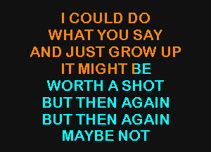 I COULD DO
WHAT YOU SAY
AND JUST GROW UP
IT MIGHT BE
WORTH ASHOT
BUT THEN AGAIN

BUT THEN AGAIN
MAYBE NOT l
