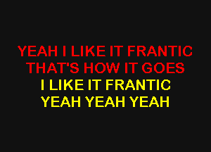 I LIKE IT FRANTIC
YEAH YEAH YEAH