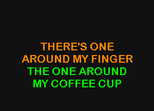 THERE'S ONE
AROUND MY FINGER
THEONEAROUND
MY COFFEE CUP

g