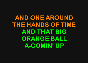 AND ONEAROUND
THE HANDS OF TIME

AND THAT BIG
ORANGE BALL
A-COMIN' UP
