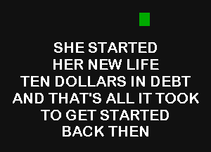 SHE STARTED
HER NEW LIFE
TEN DOLLARS IN DEBT
AND THAT'S ALL IT TOOK

TO GET STARTED
BAC K TH EN