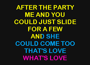 AFTER THE PARTY
ME AND YOU
COULD JUST SLIDE
FOR A FEW
AND SHE
COULD COME TOO

THAT'S LOVE l