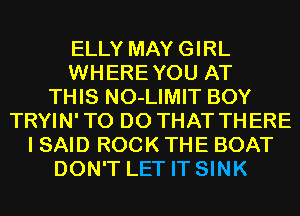 ELLY MAYGIRL
WHEREYOU AT
THIS NO-LIMIT BOY
TRYIN'TO DO THAT THERE
I SAID ROCK THE BOAT
DON'T LET IT SINK