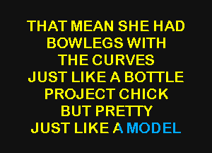THAT MEAN SHE HAD
BOWLEGS WITH
THECURVES
JUST LIKE A BOTI'LE
PROJECTCHICK
BUT PRETTY
JUST LIKE A MODEL