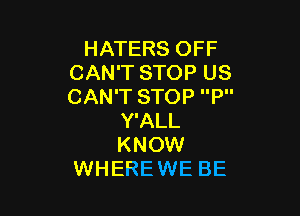 HATERS OFF
CAN'T STOP US
CAN'T STOP P

Y'ALL
KNOW
WHERE WE BE