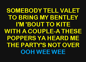 SOMEBODY TELL VALET
TO BRING MY BENTLEY
I'M 'BOUT T0 KITE
WITH A COUPLE-A TH ESE
POPPERS YA HEARD ME
THE PARTY'S NOT OVER
00H WEE WEE
