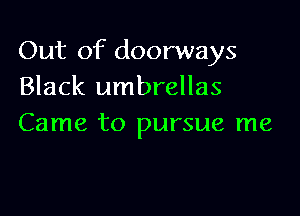 Out of doorways
Black umbrellas

Came to pursue me