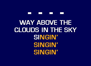 WAY ABOVE THE
CLOUDS IN THE SKY

SINGIN'

SINGIN'
SINGIN'