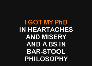IGOT MY PhD
IN HEARTACHES

AND MISERY
AND A BS IN
BAR-STOOL
PHILOSOPHY