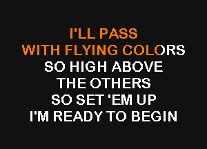 I'LL PASS
WITH FLYING COLORS
80 HIGH ABOVE
THEOTHERS
SO SET'EM UP
I'M READY TO BEGIN