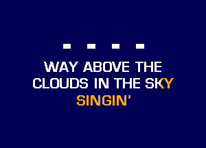 WAY ABOVE THE

CLOUDS IN THE SKY
SINGIN'