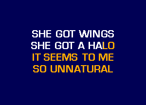 SHE GOT WINGS
SHE GOT A HALO

IT SEEMS TO ME
SO UNNATURAL