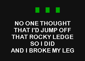 NO ONETHOUGHT
THAT I'D JUMP OFF
THAT ROCKY LEDGE
SO I DID
AND I BROKE MY LEG