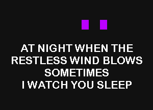 AT NIGHTWHEN THE
RESTLESS WIND BLOWS
SOMETIMES
I WATCH YOU SLEEP