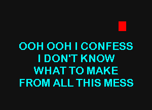 OOH OOH I CONFESS

I DON'T KNOW
WHAT TO MAKE
FROM ALL THIS MESS