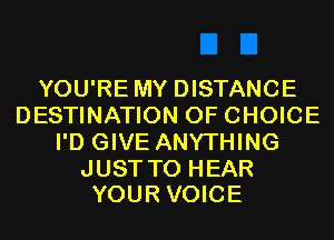 YOU'RE MY DISTANCE
DESTINATION 0F CHOICE
I'D GIVE ANYTHING

JUST TO HEAR
YOUR VOICE