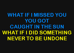 WHAT IF I DID SOMETHING
NEVER TO BE UNDONE