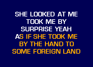 SHE LOOKED AT ME
TOOK ME BY
SURPRISE YEAH
AS IF SHE TOOK ME
BY THE HAND T0
SOME FOREIGN LAND