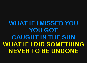 WHAT IF I DID SOMETHING
NEVER TO BE UNDONE