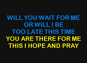 YOU ARETHERE FOR ME
THIS I HOPE AND PRAY