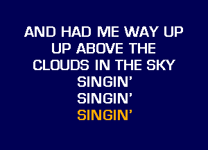 AND HAD ME WAY UP
UP ABOVE THE
CLOUDS IN THE SKY

SINGIN'
SINGIN'
SINGIN'