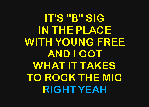 IT'S B SIG
IN THE PLACE
WITH YOUNG FREE
AND I GOT
WHAT ITTAKES
TO ROCK THE MIC

RIGHT YEAH l