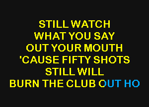 STILL WATCH
WHAT YOU SAY
OUT YOUR MOUTH
'CAUSE FIFTY SHOTS
STILLWILL
BURN THE CLUB OUT H0