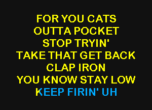 FOR YOU CATS
OUTI'A POCKET
STOP TRYIN'
TAKETHAT GET BACK
CLAP IRON
YOU KNOW STAY LOW
KEEP FIRIN' UH
