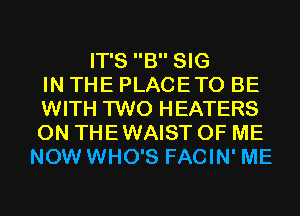 IT'S B SIG
IN THE PLACETO BE
WITH TWO HEATERS
0N THEWAIST OF ME
NOW WHO'S FACIN' ME