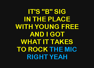 IT'S B SIG
IN THE PLACE
WITH YOUNG FREE
AND I GOT
WHAT ITTAKES
TO ROCK THE MIC

RIGHT YEAH l
