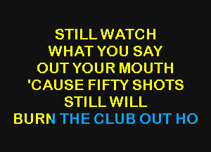 STILL WATCH
WHAT YOU SAY
OUT YOUR MOUTH
'CAUSE FIFTY SHOTS
STILLWILL
BURN THE CLUB OUT H0